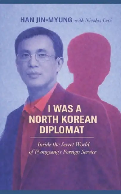 I was a North Korean Diplomat: Inside the Secret World of Pyongyang's Foreign Service by Myung-Jin Han, Nicolas Levi