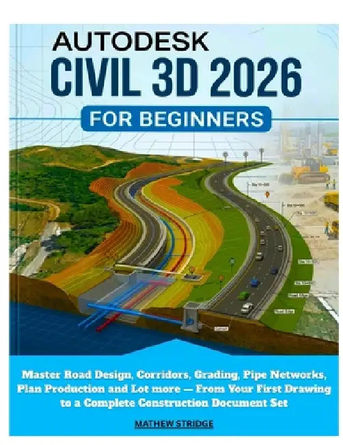 Autodesk Civil 3D 2026 for Beginners: Master Road Design, Corridors, Grading, Pipe Networks, Plan Production and Lot more - From Your First Drawing to by Mathew Stridge