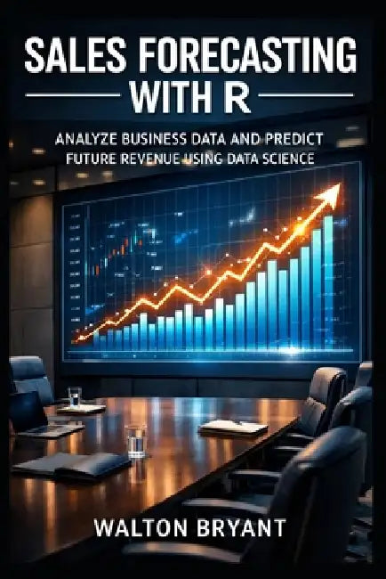 Sales Forecasting with R: Analyze Business Data and Predict Future Revenue Using Data Science by Walton Bryant