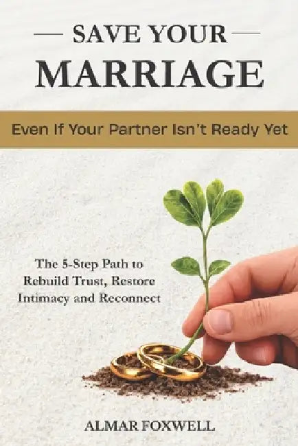 How to Save Your Marriage Even If Your Partner Isn't Ready Yet: The 5-Step Path to Rebuild Trust, Restore Intimacy, and Reconnect When Your Relationsh by Almar Foxwell
