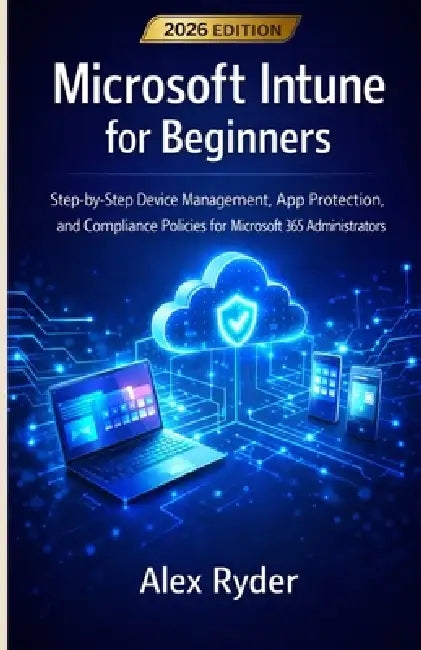 Microsoft Intune for Beginners: Step-by-Step Device Management, App Protection, and Compliance Policies for Microsoft 365 Administrators by Alex Ryder