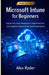 Microsoft Intune for Beginners: Step-by-Step Device Management, App Protection, and Compliance Policies for Microsoft 365 Administrators by Alex Ryder