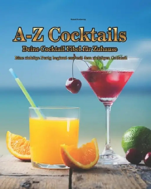 A-Z Cocktails - Die Cocktail Fiebel für Zuhause: 60 beliebte Cocktailrezepte einfach selbst mixen - Klassiker aus Bars und Filmen verständlich erklärt by Roland Kniebernig