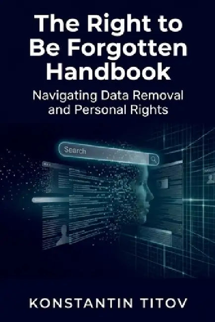 The Right to Be Forgotten Handbook: Navigating Data Removal and Personal Rights by Konstantin Titov