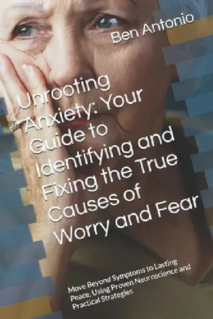 Unrooting Anxiety: Your Guide to Identifying and Fixing the True Causes of Worry and Fear: Move Beyond Symptoms to Lasting Peace, Using Proven Neurosc by Ben Antonio