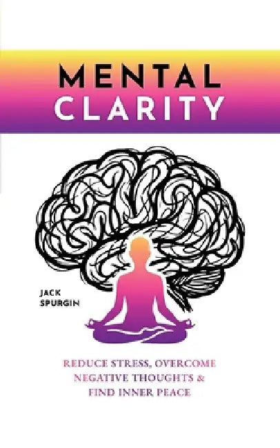 Mental Clarity: Reduce Stress, Overcome Negative Thoughts & Find Inner Peace by Jack Spurgin