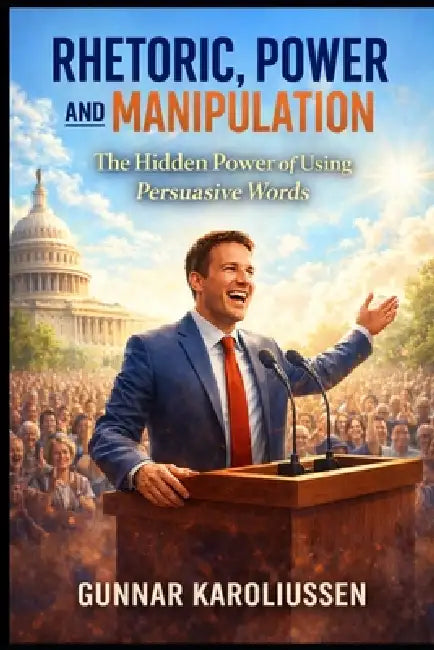 Rhetoric, Power, and Manipulation: The hidden Power of using correct words by Gunnar Karoliussen