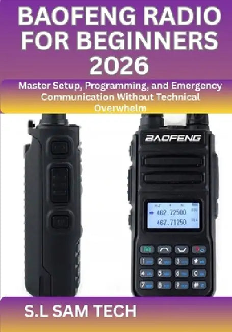 Baofeng Radio for Beginners 2026: Master Setup, Programming, and Emergency Communication Without Technical Overwhelm by S. L. Sam Tech
