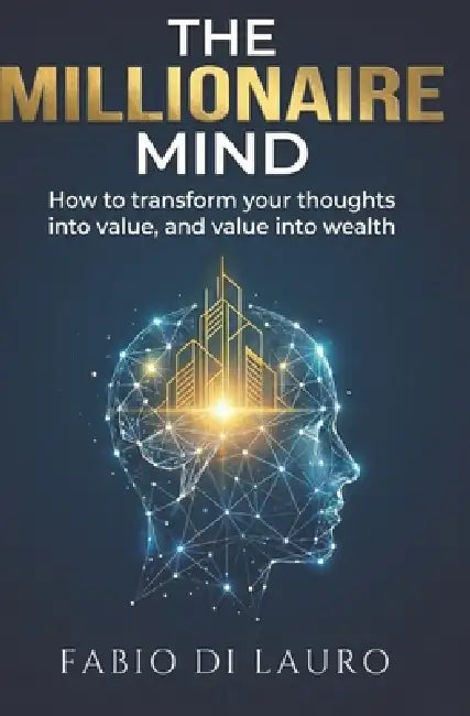 The Millionaire Mind: How to transform your thoughts into value, and value into wealth by Fabio Di Lauro