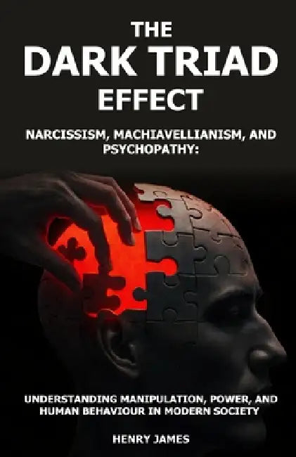 The Dark Triad Effect: Narcissism, Machiavellianism, and Psychopathy: Understanding Manipulation, Power, and Human Behavior in Modern Society by Henry James