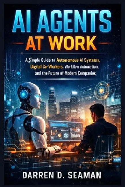 AI Agents at Work: A Simple Guide to Autonomous AI Systems, Digital Co-Workers, Workflow Automation, and the Future of Modern Companies by Darren D. Seaman