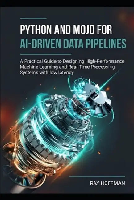 Python and Mojo for AI-Driven Data Pipelines: A Practical Guide to Designing High-Performance Machine Learning and Real-Time Processing Systems with l by Ray Hoffman