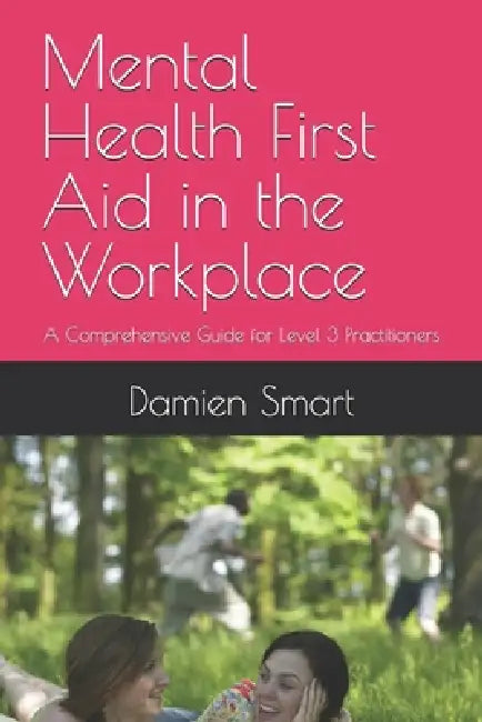 Mental Health First Aid in the Workplace: A Comprehensive Guide for Level 3 Practitioners by Damien R. Smart Beng