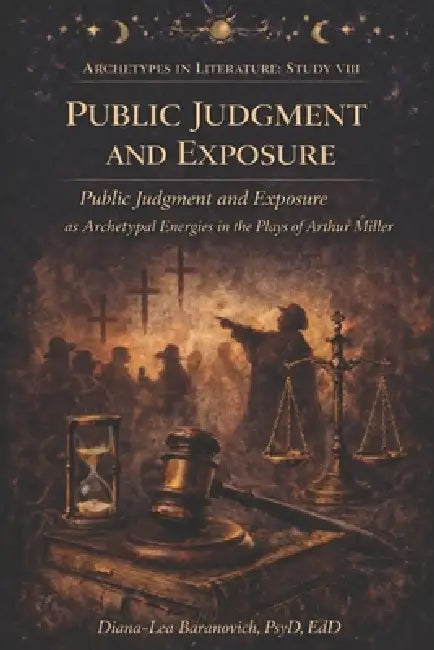 Public Judgment and Exposure: Pubic Judgment and Exposure as Archetypal Energies in the Plays of Arthur Miller by Diana-Lea Baranovich