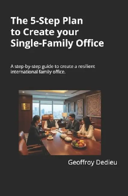 The 5-Step Plan to Create your Single-Family Office: A step-by-step guide to create a resilient international family office in a World of VUCA, using by Geoffroy Dedieu