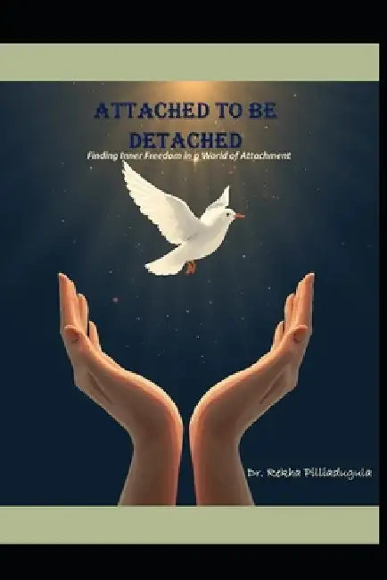 Attached to Be Detached: Finding Inner Freedom in a World of Attachment by Rekha Pilliadugula