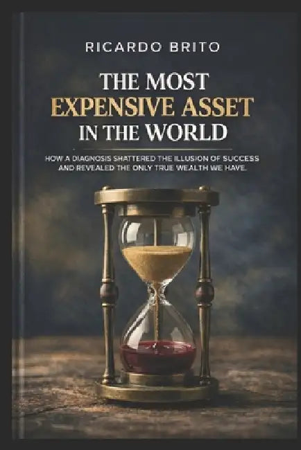 The Most Expensive Asset: How a Diagnosis Shattered the Illusion of Success and Revealed the Only Gold We Truly Possess by Ricardo Brito