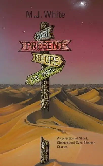 Past, Present, Future and The Weird: A collection of Short, Shorter, and Even Shorter Stories by Tim Saunders, Mj White