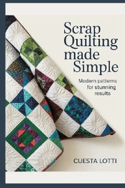Scrap Quilting Made Simple: Modern Patterns for Stunning Results by Cuesta Lotti