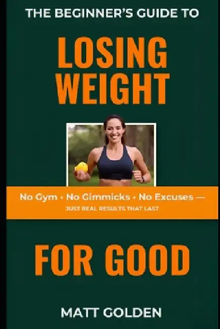 The Beginner's Guide to Losing Weight for Good: No Gym, No Gimmicks, No Excuses - Just Real Results That Last by Matt Golden