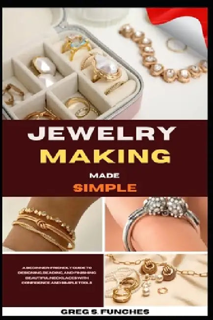Jewelry Making Made Simple: Jewelry Making Made Simple: Step-By-Step Projects, Easy Techniques, And Affordable Designs You Can Create Today by Greg S. Funches
