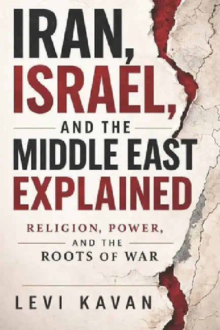 Iran, Israel, and the Middle East Explained: Religion, Power, and the Roots of War by Levi D. Kavan