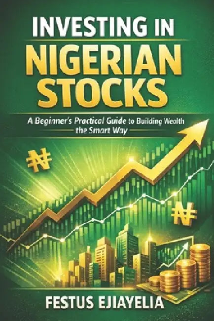 Investing in Nigerian Stocks: A Beginner's Practical Guide to Building Wealth the Smart Way by Festus Ejiayelia