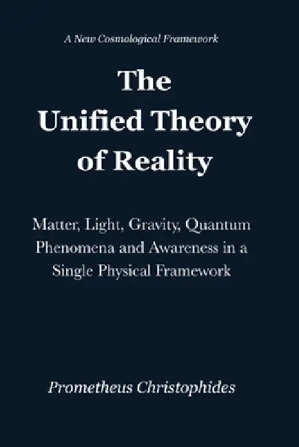 The Unified Theory of Reality: Matter, Light, Gravity, Quantum Phenomena and Awareness in a Single Physical Framework by Prometheus Christophides