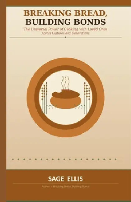 Breaking Bread, Building Bonds: The Universal Power of Cooking with Loved Ones by Sage Ellis