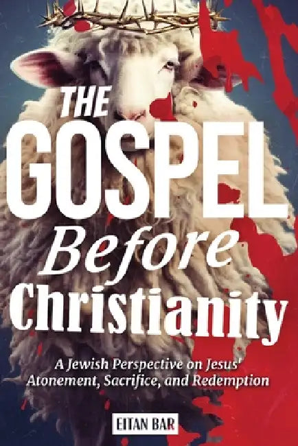 The Gospel Before Christianity: A Jewish Perspective on Jesus' Atonement, Sacrifice, and Redemption by Eitan Bar