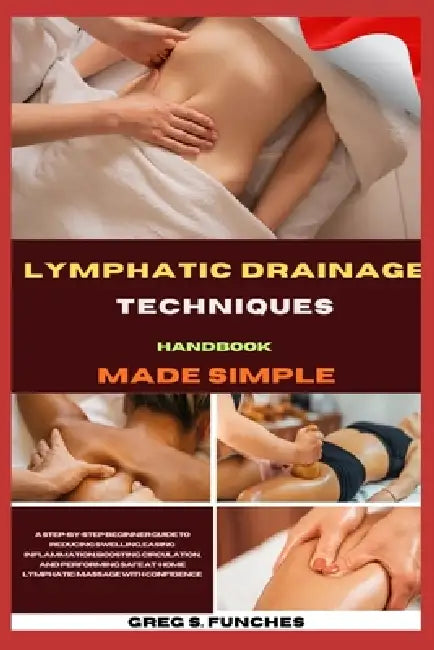 Lymphatic Drainage Techniques Handbook Made Simple: Beginner Guide To Reducing Swelling, Easing Inflammation, Boosting Circulation, And Performing Saf by Greg S. Funches