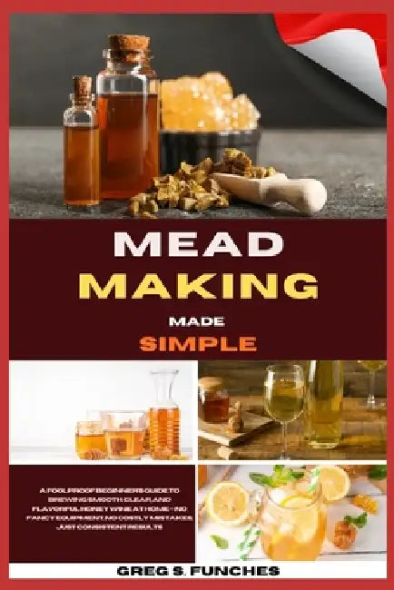 Mead Making Made Simple: A Foolproof Beginner's Guide To Brewing Smooth, Clear, And Flavorful Honey Wine At Home - No Fancy Equipment, No Costly Mista by Greg S. Funches