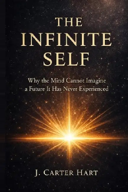 The Infinite Self: Why the Mind Cannot Imagine a Future It Has Never Experienced by J. Carter Hart