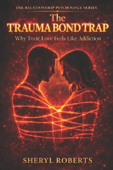 The Trauma Bond Trap: Why Toxic Love Feels Like Addiction by Sheryl D. Roberts