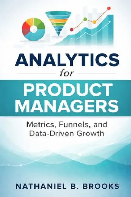Analytics for Product Managers: Metrics, Funnels, and Data-Driven Growth by Danny Munrow, Nathaniel B. Brooks