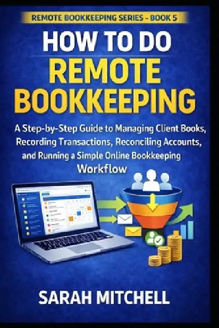How to Do Remote Bookkeeping: A Step-by-Step Guide to Managing Client Books, Recording Transactions, Reconciling Accounts, and Running a Simple Online by Sarah Mitchell