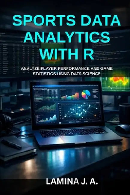 Sports Data Analytics with R: Analyze Player Performance and Game Statistics Using Data Science by Lamina J. a.