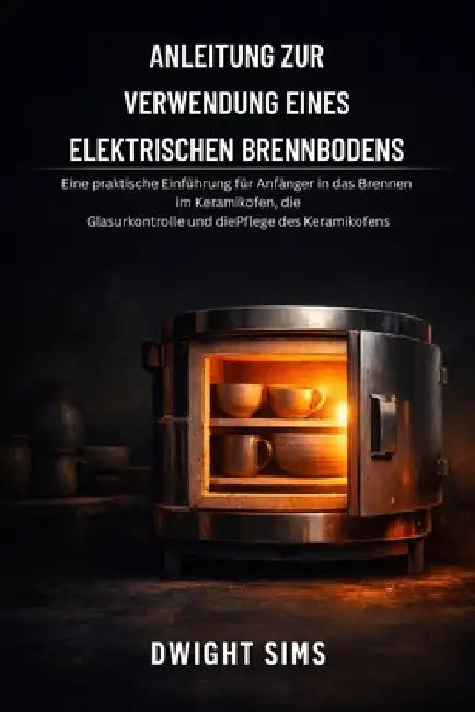 Anleitung Zur Verwendung Eines Elektrischen Brennbodens: Eine praktische Einführung für Anfänger in das Brennen im Keramikofen, die Glasurkontrolle un by Dwight Sims, Dwight Sims