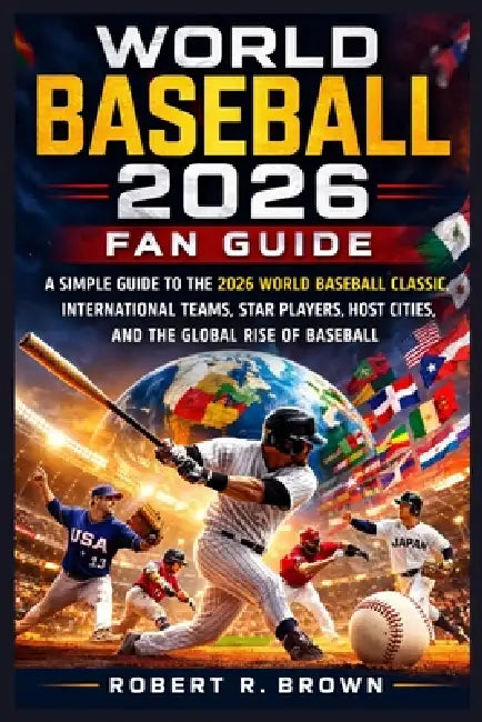 World Baseball 2026 Fan Guide: A Simple Guide to the 2026 World Baseball Classic, International Teams, Star Players, Host Cities, and the Global Rise by Robert R. Brown