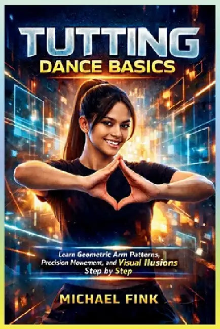 Tutting Dance Basics: Learn Geometric Arm Patterns, Precision Movement, and Visual Illusions Step by Step by Michael Fink