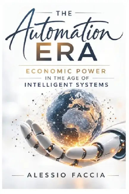 The Automation Era: Economic power in the age of intelligent systems by Alessio Faccia