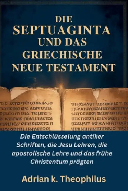 Die Septuaginta Und Das Griechische Neue Testament: Die Entschlüsselung antiker Schriften, die Jesu Lehren, die apostolische Lehre und das frühe Chris by Adrian K. Theophilus