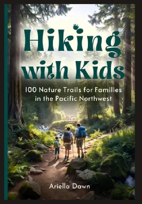 Hiking with Kids: 100 Nature Trails for Families in the Pacific Northwest Easy-to-Moderate Routes with Educational Stops, Rest Areas, and Post-Hike Ac by Ariella Dawn