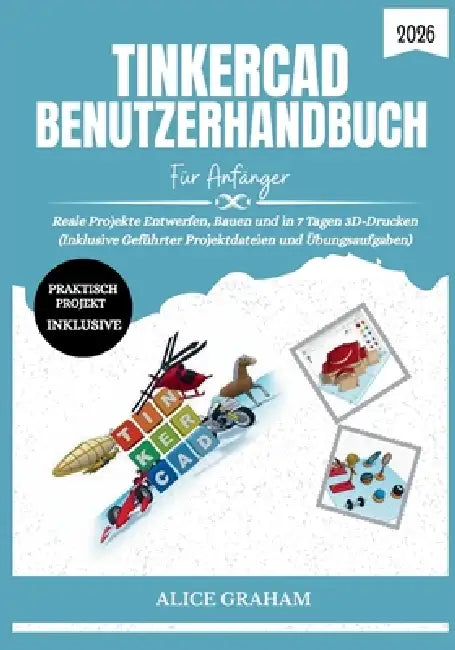 Tinkercad Benutzerhandbuch Für Anfänger 2026: Reale Projekte Entwerfen, Bauen und in 7 Tagen 3D-Drucken (Inklusive Geführter Projektdateien und Übungs by Alice Graham