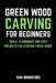 Green Wood Carving for Beginners: Tools, Techniques, and Easy Projects for Carving Fresh Wood by Sam Bronsford