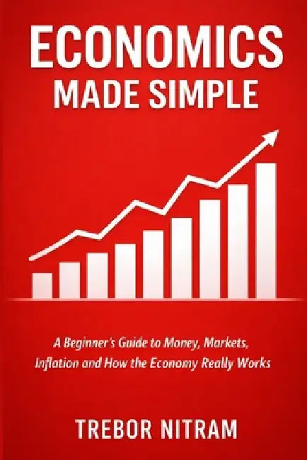 Economics Made Simple: A Beginner's Guide to Money, Markets, Inflation and How the Economy Really Works by Trebor Nitram