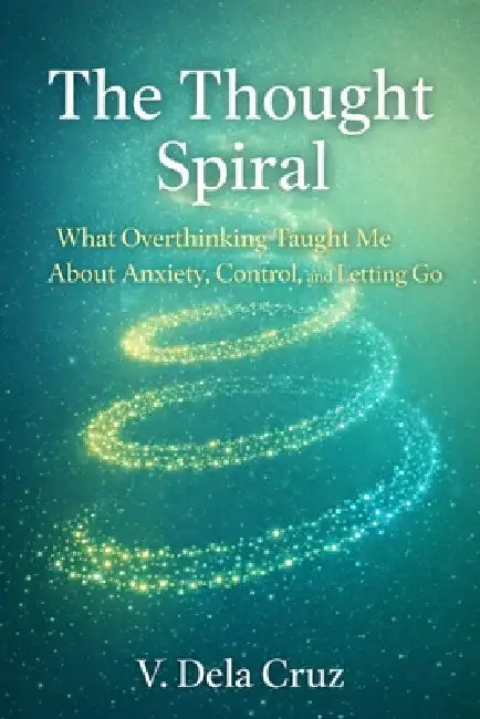 The Thought Spiral: What Overthinking Taught Me About Anxiety, Control, and Letting Go by V. Dela Cruz