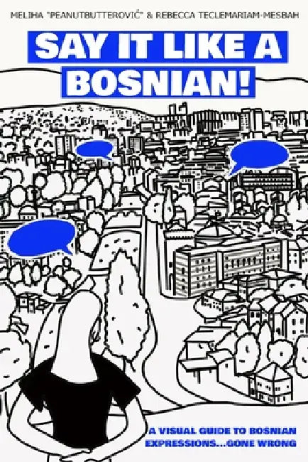 Say it like a Bosnian: A Visual Guide to Bosnian Expressions...Gone Wrong by Rebecca Teclemariam-Mesbah, Mel Peanutbutterovic