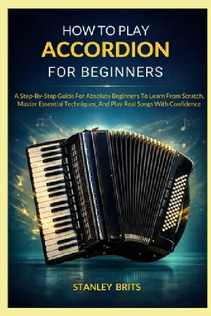 How To Play Accordion For Beginners: A Step-By-Step Guide For Absolute Beginners To Learn From Scratch, Master Essential Techniques, And Play Real Son by Stanley Brits