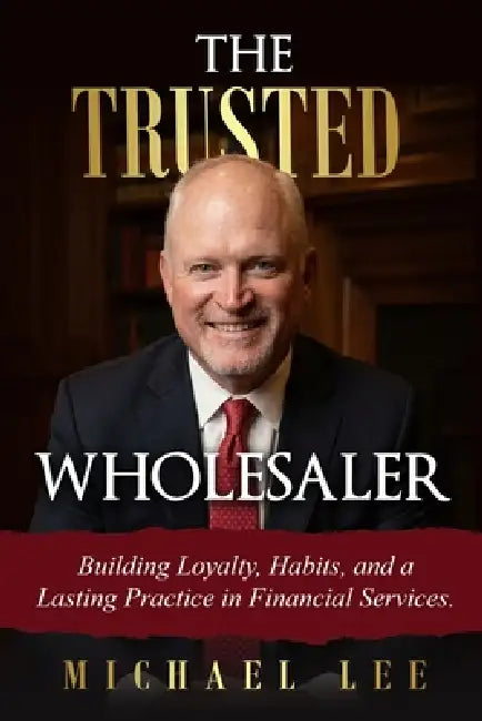 The Trusted Wholesaler: Building Loyalty, Habits and a Lasting Practice in Financial Services by Michael Lee